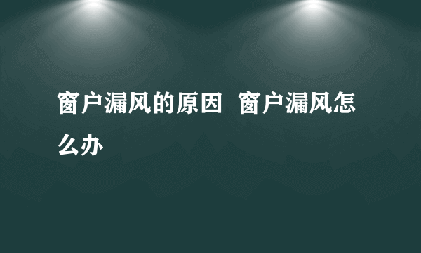 窗户漏风的原因  窗户漏风怎么办