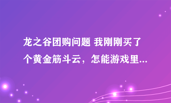 龙之谷团购问题 我刚刚买了个黄金筋斗云，怎能游戏里没有咧？绝对好评