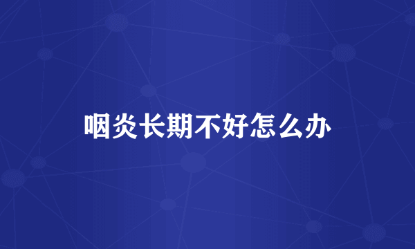 咽炎长期不好怎么办