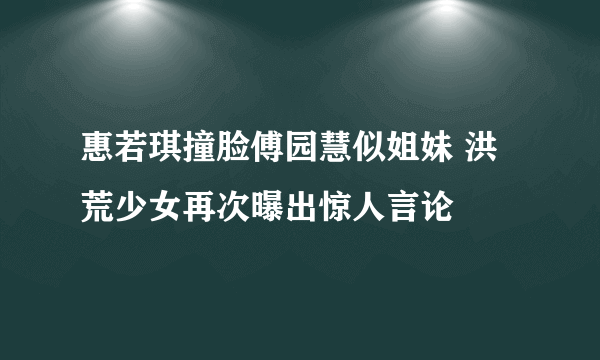 惠若琪撞脸傅园慧似姐妹 洪荒少女再次曝出惊人言论