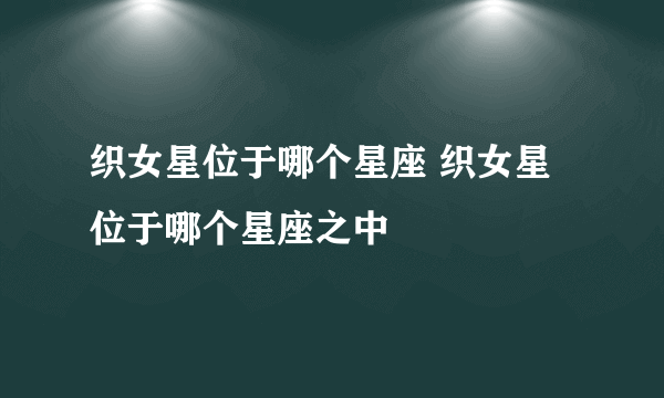 织女星位于哪个星座 织女星位于哪个星座之中