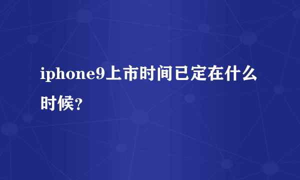 iphone9上市时间已定在什么时候？
