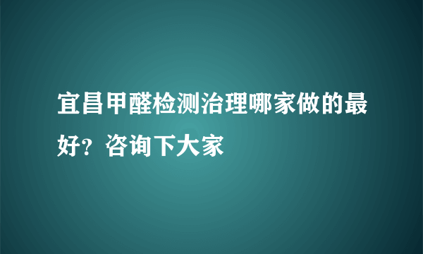 宜昌甲醛检测治理哪家做的最好？咨询下大家