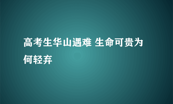 高考生华山遇难 生命可贵为何轻弃