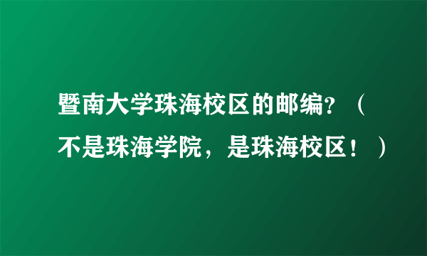 暨南大学珠海校区的邮编？（不是珠海学院，是珠海校区！）