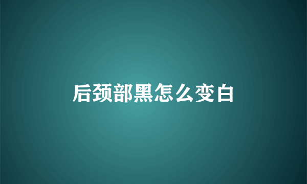 后颈部黑怎么变白