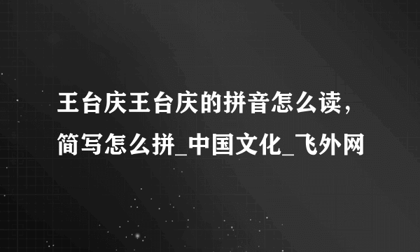 王台庆王台庆的拼音怎么读，简写怎么拼_中国文化_飞外网