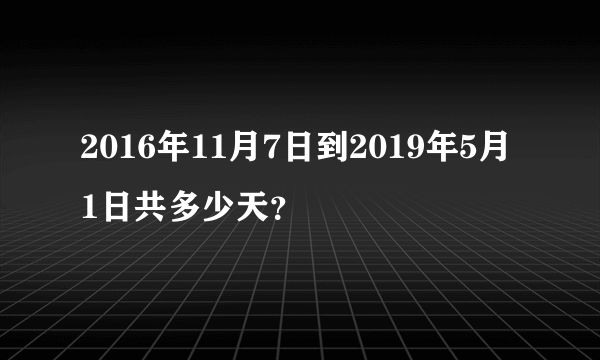 2016年11月7日到2019年5月1日共多少天？
