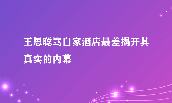 王思聪骂自家酒店最差揭开其真实的内幕
