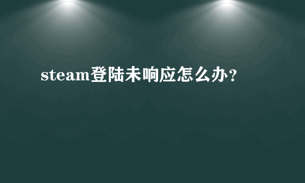 steam登陆未响应怎么办？