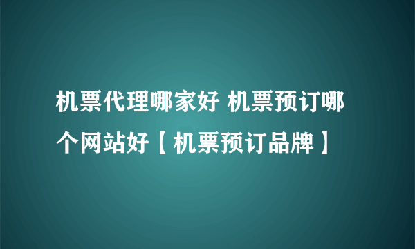 机票代理哪家好 机票预订哪个网站好【机票预订品牌】