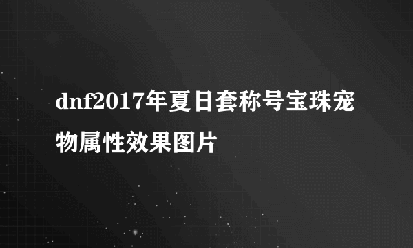 dnf2017年夏日套称号宝珠宠物属性效果图片