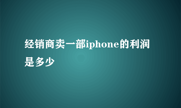 经销商卖一部iphone的利润是多少