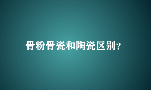 骨粉骨瓷和陶瓷区别？