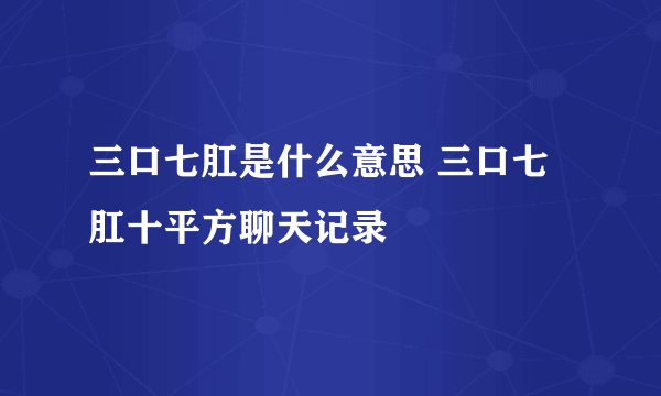 三口七肛是什么意思 三口七肛十平方聊天记录