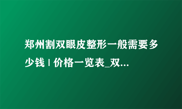 郑州割双眼皮整形一般需要多少钱 | 价格一览表_双眼皮做的不自然想修复，可是害怕越来越糟糕