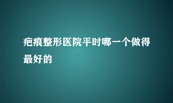 疤痕整形医院平时哪一个做得最好的