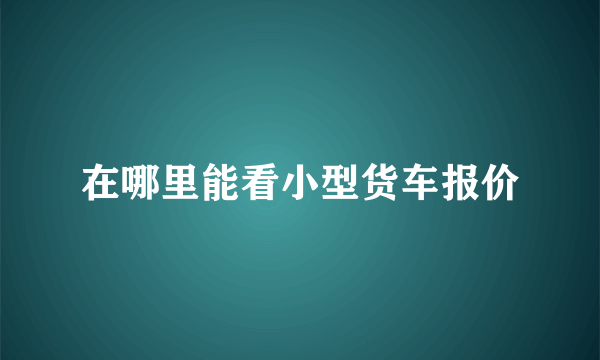 在哪里能看小型货车报价