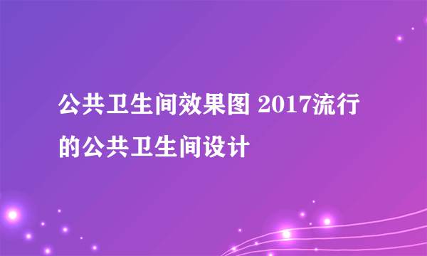 公共卫生间效果图 2017流行的公共卫生间设计