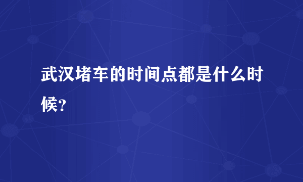 武汉堵车的时间点都是什么时候？