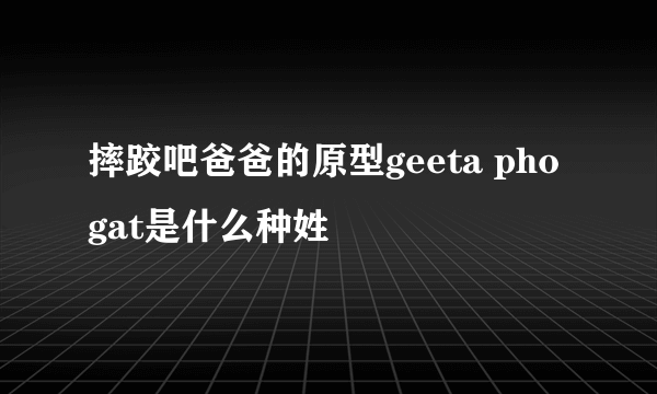 摔跤吧爸爸的原型geeta phogat是什么种姓
