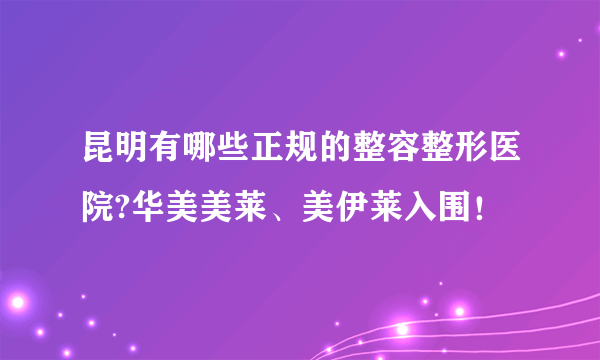 昆明有哪些正规的整容整形医院?华美美莱、美伊莱入围！