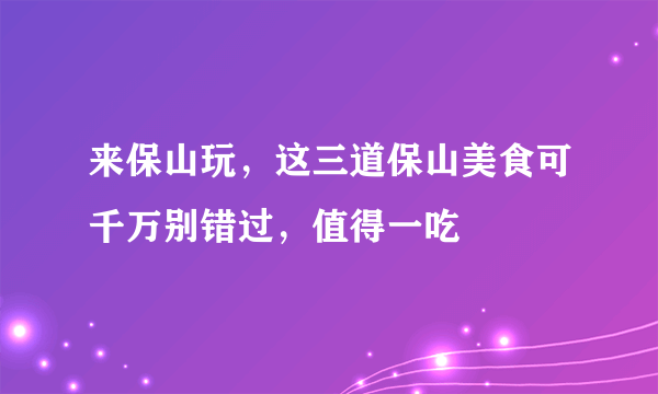 来保山玩，这三道保山美食可千万别错过，值得一吃