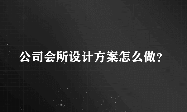 公司会所设计方案怎么做？