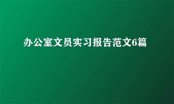 办公室文员实习报告范文6篇