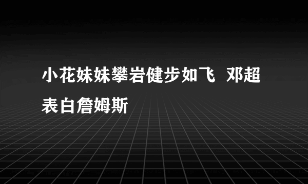 小花妹妹攀岩健步如飞  邓超表白詹姆斯