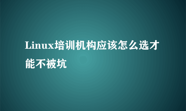 Linux培训机构应该怎么选才能不被坑