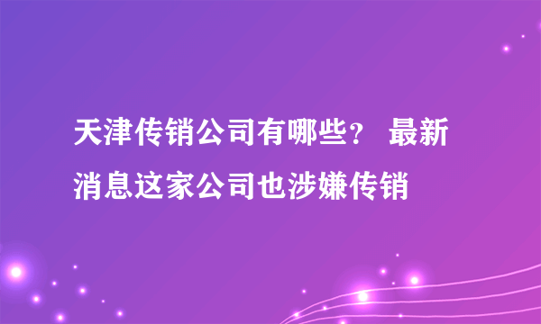 天津传销公司有哪些？ 最新消息这家公司也涉嫌传销