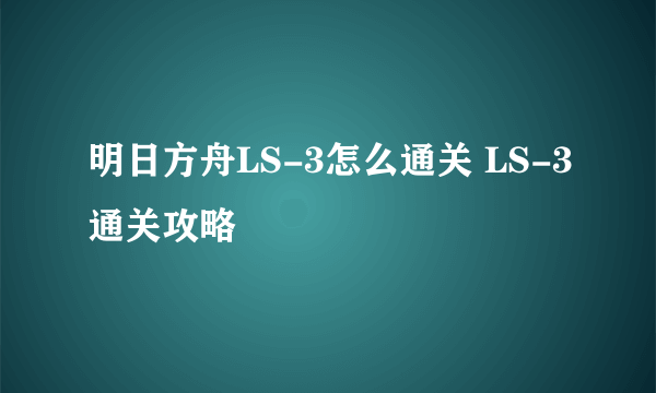 明日方舟LS-3怎么通关 LS-3通关攻略