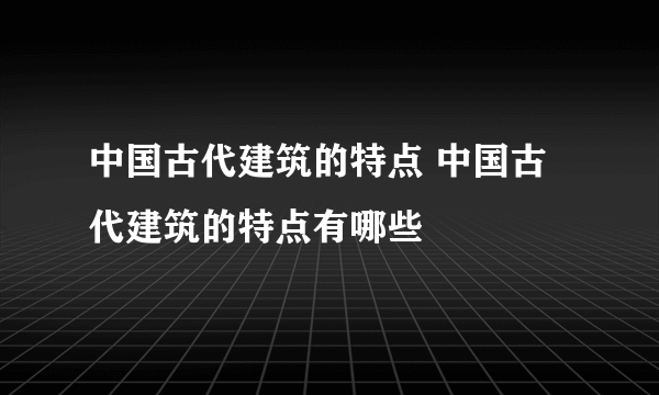 中国古代建筑的特点 中国古代建筑的特点有哪些