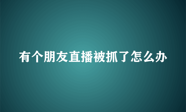 有个朋友直播被抓了怎么办