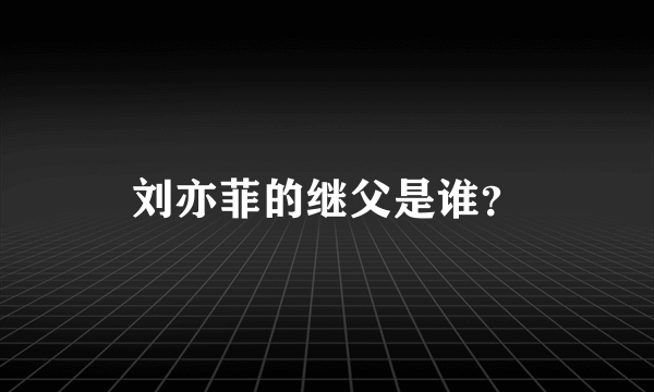 刘亦菲的继父是谁？
