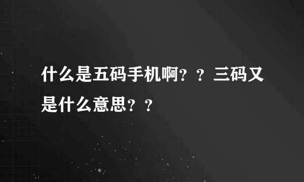 什么是五码手机啊？？三码又是什么意思？？