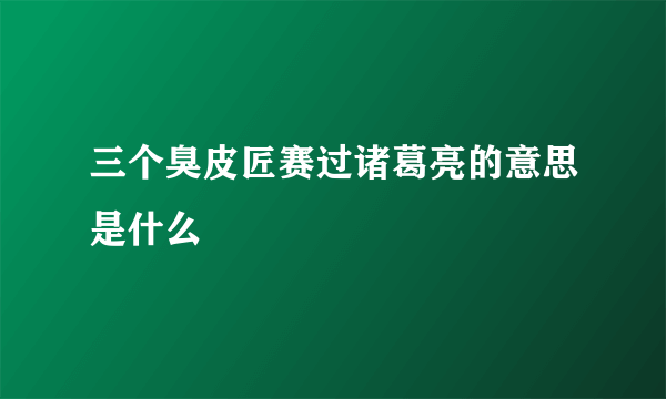 三个臭皮匠赛过诸葛亮的意思是什么