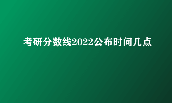 考研分数线2022公布时间几点