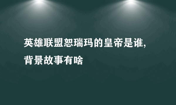 英雄联盟恕瑞玛的皇帝是谁,背景故事有啥