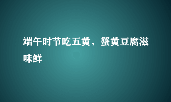 端午时节吃五黄，蟹黄豆腐滋味鲜