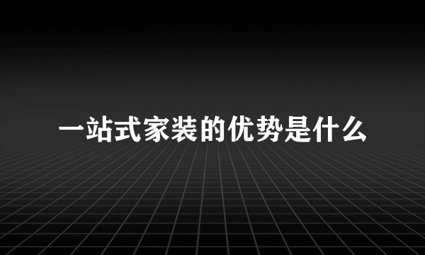 一站式家装的优势是什么