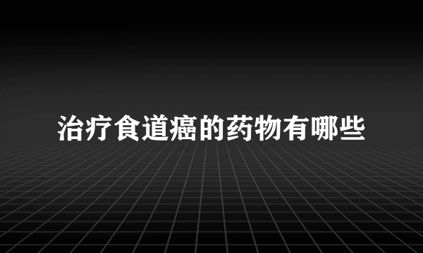 治疗食道癌的药物有哪些