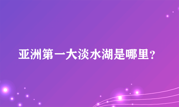 亚洲第一大淡水湖是哪里？