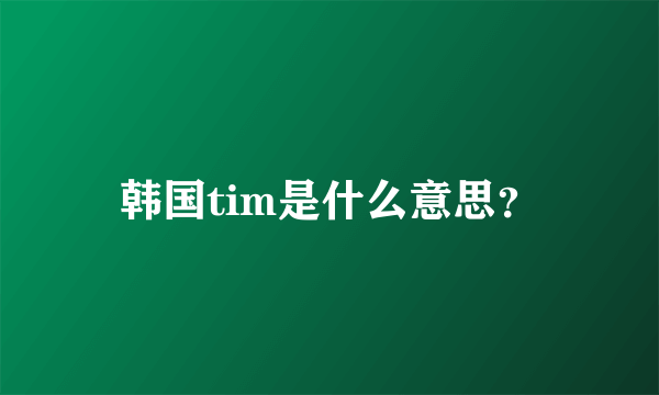 韩国tim是什么意思？