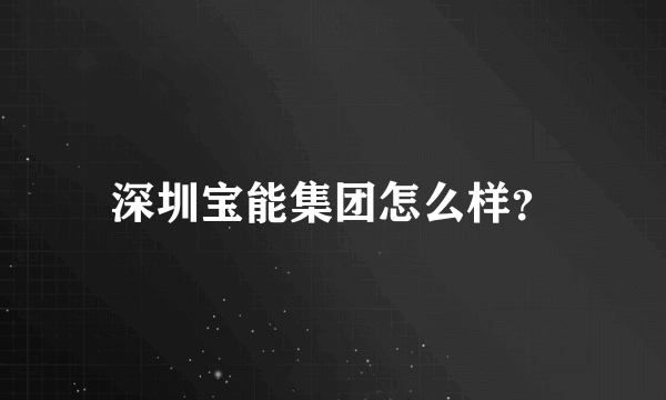 深圳宝能集团怎么样？