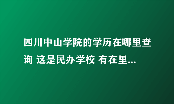 四川中山学院的学历在哪里查询 这是民办学校 有在里面毕业的吗 是在学信网 还是民教网查询