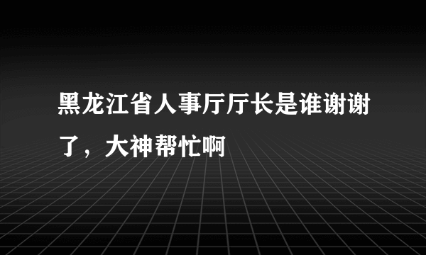 黑龙江省人事厅厅长是谁谢谢了，大神帮忙啊