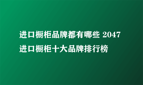 进口橱柜品牌都有哪些 2047进口橱柜十大品牌排行榜
