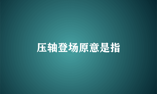 压轴登场原意是指